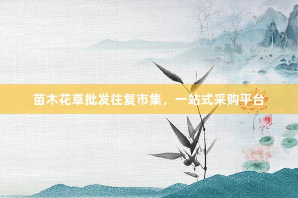 苗木花草批发往复市集，一站式采购平台