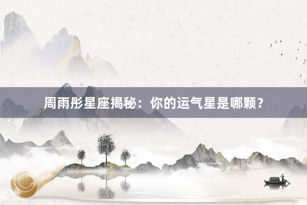 周雨彤星座揭秘：你的运气星是哪颗？